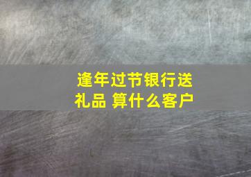 逢年过节银行送礼品 算什么客户